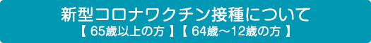 新型コロナワクチン接種について65歳以上の方、64歳～12歳の方